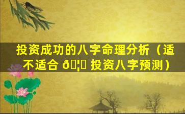 投资成功的八字命理分析（适不适合 🦄 投资八字预测）